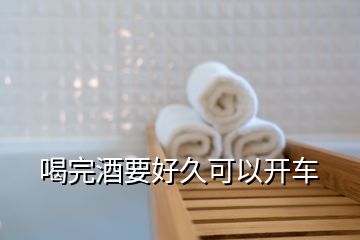 喝完酒要好久可以開(kāi)車(chē)