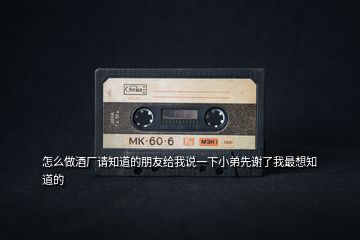 怎么做酒廠請(qǐng)知道的朋友給我說(shuō)一下小弟先謝了我最想知道的