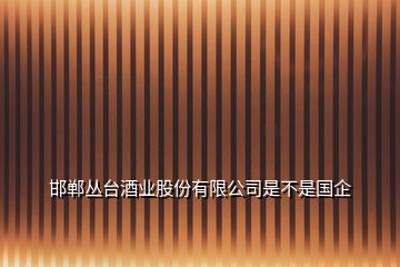 邯鄲叢臺酒業(yè)股份有限公司是不是國企