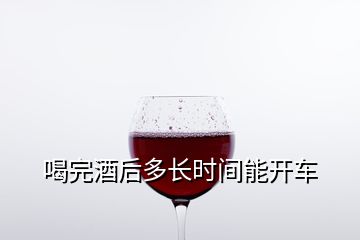 喝完酒后多長(zhǎng)時(shí)間能開(kāi)車