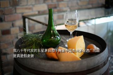 我八十年代買的五星茅臺(tái)右下角是中國貴州茅臺(tái)酒廠出品是真是假謝謝