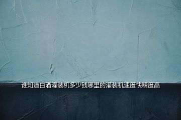 誰(shuí)知道白酒灌裝機(jī)多少錢(qián)哪里的灌裝機(jī)速度快精度高