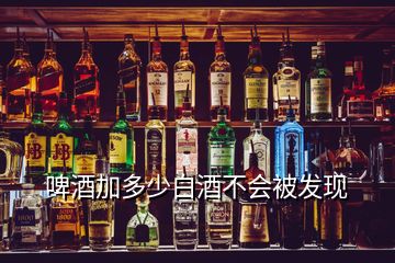 啤酒加多少白酒不會被發(fā)現(xiàn)