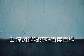 2. 痛風能喝茶嗎百度百科