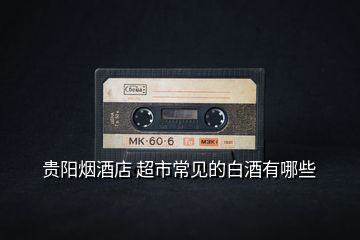 貴陽(yáng)煙酒店 超市常見的白酒有哪些