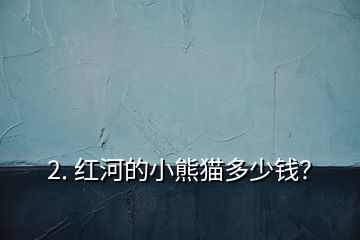 2. 紅河的小熊貓多少錢(qián)？