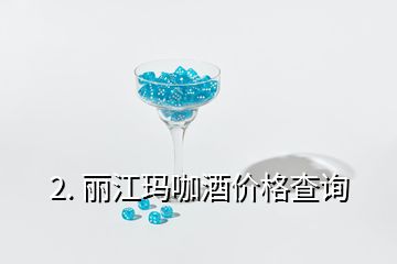 2. 麗江瑪咖酒價(jià)格查詢