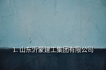 1. 山東沂蒙建工集團(tuán)有限公司