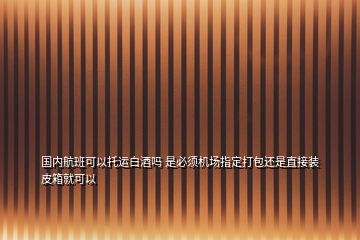 國(guó)內(nèi)航班可以托運(yùn)白酒嗎 是必須機(jī)場(chǎng)指定打包還是直接裝皮箱就可以