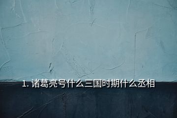 1. 諸葛亮號什么三國時期什么丞相