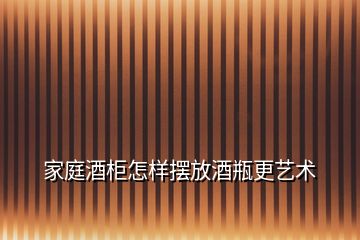 家庭酒柜怎樣擺放酒瓶更藝術