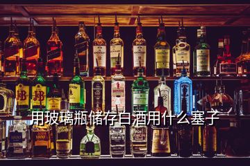 用玻璃瓶?jī)?chǔ)存白酒用什么塞子