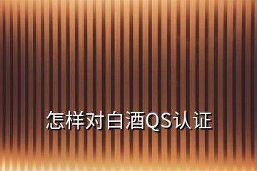 怎樣對白酒QS認證
