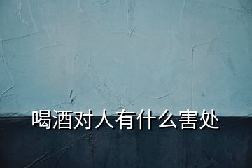 喝酒對(duì)人有什么害處