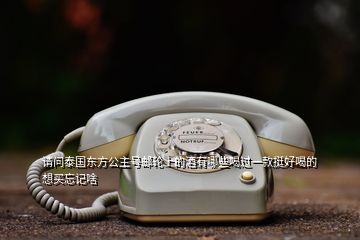 請(qǐng)問泰國(guó)東方公主號(hào)郵輪上的酒有哪些喝過一款挺好喝的想買忘記啥