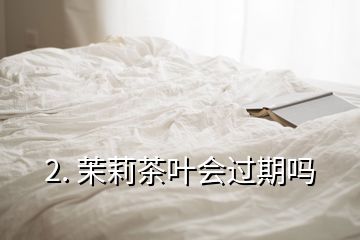 2. 茉莉茶葉會(huì)過期嗎