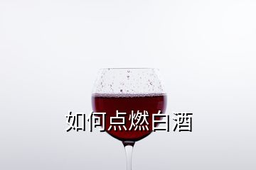 如何點燃白酒