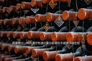 我要推出一種白酒上市請(qǐng)問(wèn)要辦好哪些手續(xù)請(qǐng)?jiān)敿?xì)告知