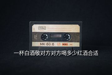 一杯白酒敬對(duì)方對(duì)方喝多少紅酒合適