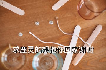 求鹿靈的想抱你回家謝謝