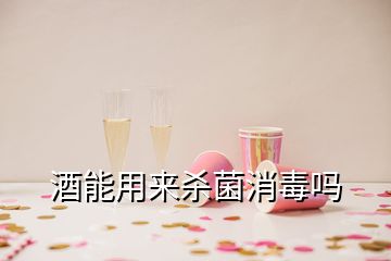 酒能用來殺菌消毒嗎