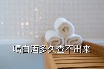 喝白酒多久查不出來