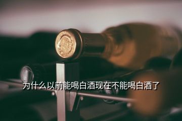 為什么以前能喝白酒現(xiàn)在不能喝白酒了
