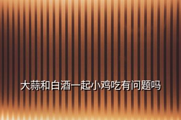 大蒜和白酒一起小雞吃有問(wèn)題嗎