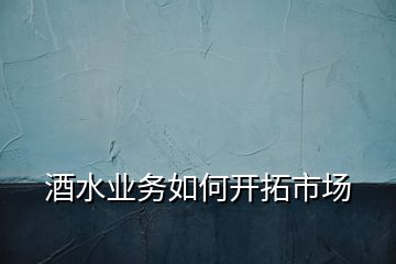 酒水業(yè)務(wù)如何開(kāi)拓市場(chǎng)