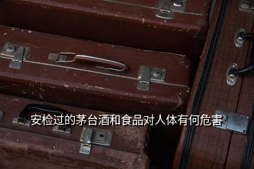 安檢過的茅臺酒和食品對人體有何危害