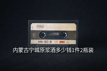 內蒙古寧城原漿酒多少錢1件2瓶裝