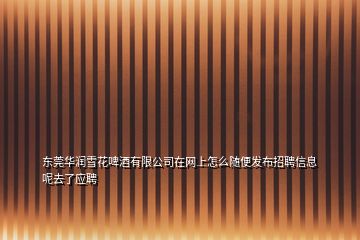 東莞華潤雪花啤酒有限公司在網(wǎng)上怎么隨便發(fā)布招聘信息呢去了應聘