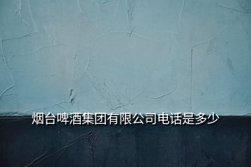 煙臺(tái)啤酒集團(tuán)有限公司電話是多少