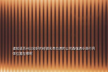 誰(shuí)知道蘇州比較好的經(jīng)銷(xiāo)名貴白酒的公司森強(qiáng)酒業(yè)商行具體位置在哪呢
