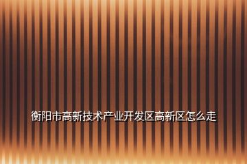 衡陽(yáng)市高新技術(shù)產(chǎn)業(yè)開(kāi)發(fā)區(qū)高新區(qū)怎么走