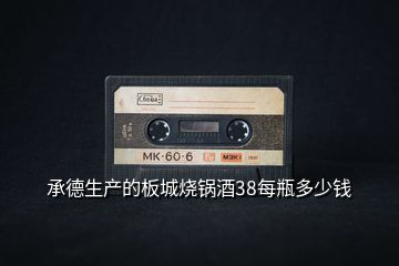 承德生產(chǎn)的板城燒鍋酒38每瓶多少錢(qián)