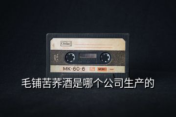 毛鋪苦蕎酒是哪個(gè)公司生產(chǎn)的
