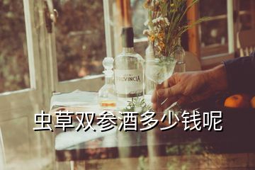 蟲(chóng)草雙參酒多少錢呢