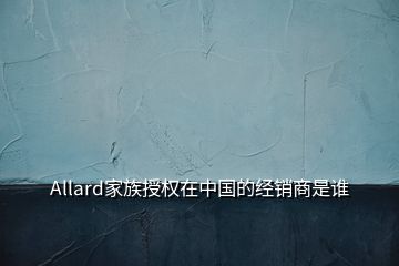 Allard家族授權(quán)在中國(guó)的經(jīng)銷(xiāo)商是誰(shuí)