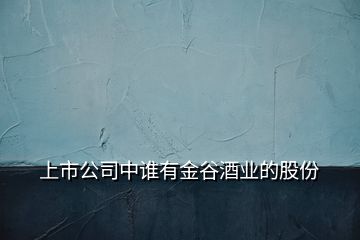 上市公司中誰有金谷酒業(yè)的股份