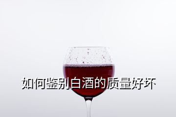 如何鑒別白酒的質量好壞