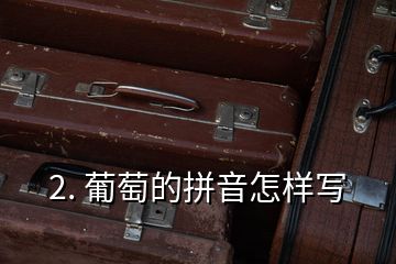 2. 葡萄的拼音怎樣寫(xiě)