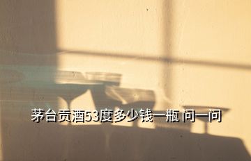 茅臺(tái)貢酒53度多少錢(qián)一瓶 問(wèn)一問(wèn)