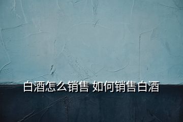 白酒怎么銷售 如何銷售白酒
