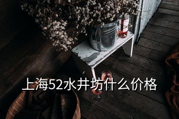 上海52水井坊什么價(jià)格