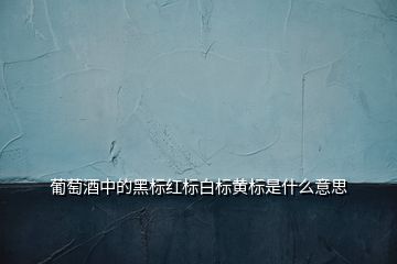 葡萄酒中的黑標紅標白標黃標是什么意思