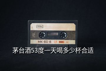茅臺(tái)酒53度一天喝多少杯合適