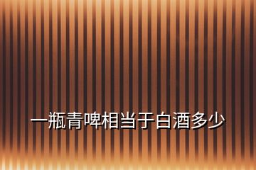 一瓶青啤相當(dāng)于白酒多少