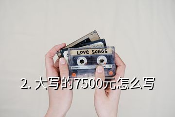 2. 大寫的7500元怎么寫