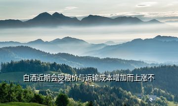 白酒近期會(huì)受糧價(jià)與運(yùn)輸成本增加而上漲不